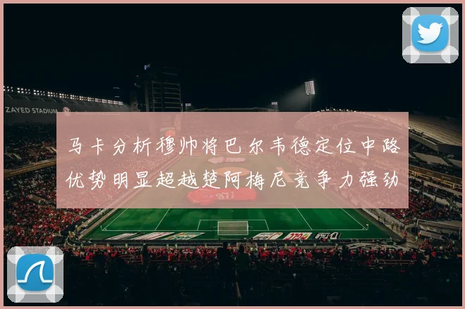 马卡分析穆帅将巴尔韦德定位中路优势明显超越楚阿梅尼竞争力强劲