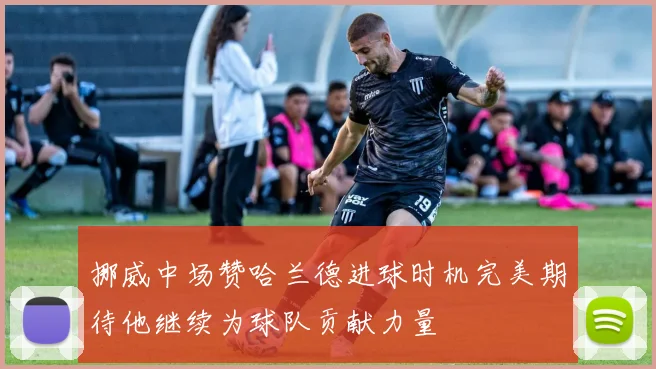挪威中场赞哈兰德进球时机完美期待他继续为球队贡献力量