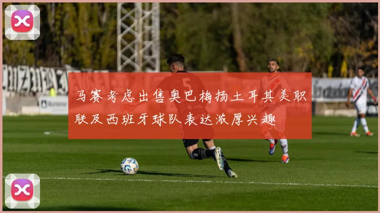马赛考虑出售奥巴梅扬土耳其美职联及西班牙球队表达浓厚兴趣