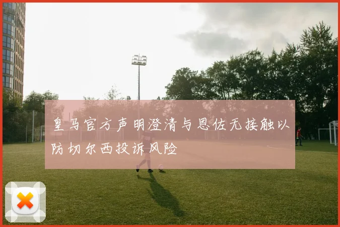 皇马官方声明澄清与恩佐无接触以防切尔西投诉风险