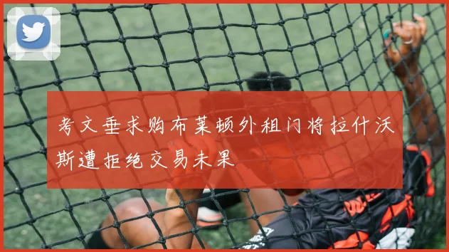 考文垂求购布莱顿外租门将拉什沃斯遭拒绝交易未果