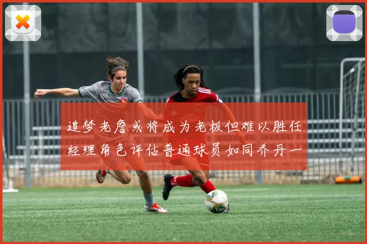 追梦老詹或将成为老板但难以胜任经理角色评估普通球员如同乔丹一样复杂