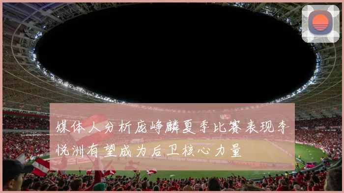 媒体人分析庞峥麟夏季比赛表现李悦洲有望成为后卫核心力量