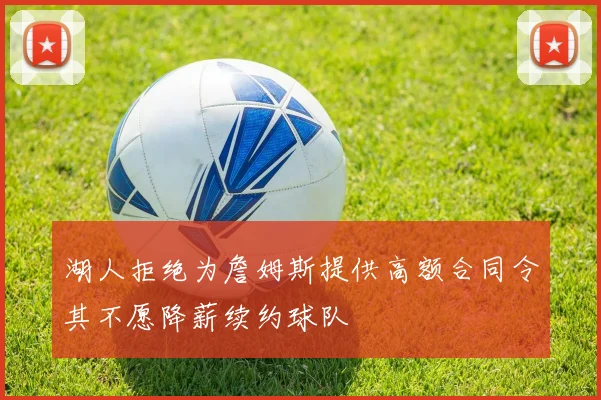 湖人拒绝为詹姆斯提供高额合同令其不愿降薪续约球队
