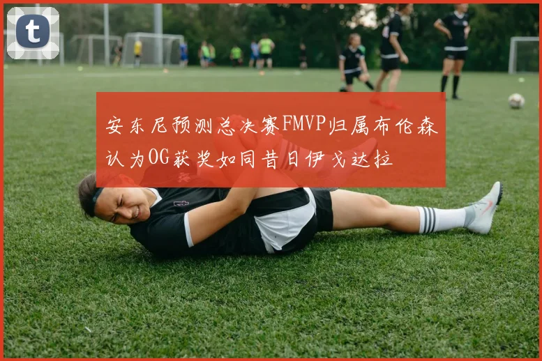 安东尼预测总决赛FMVP归属布伦森认为OG获奖如同昔日伊戈达拉