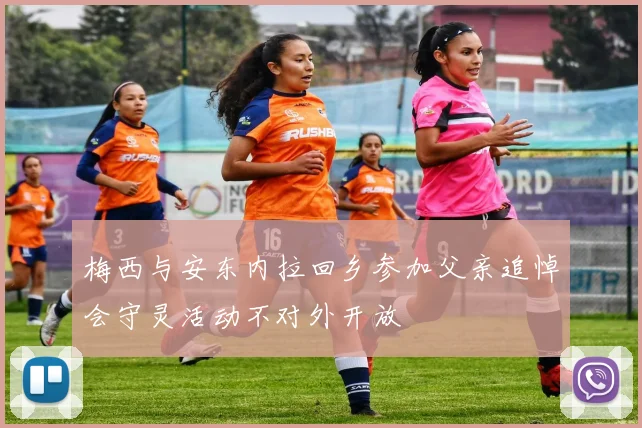 梅西与安东内拉回乡参加父亲追悼会守灵活动不对外开放