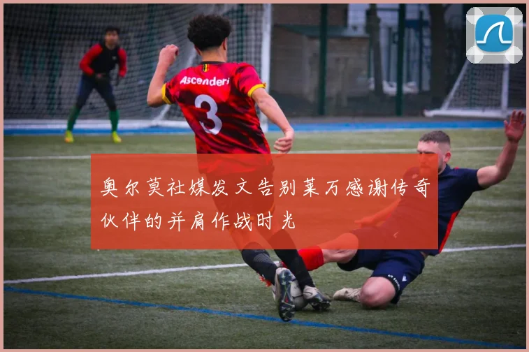 奥尔莫社媒发文告别莱万感谢传奇伙伴的并肩作战时光