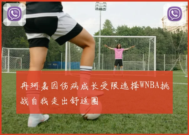 冉珂嘉因伤病成长受限选择WNBA挑战自我走出舒适圈