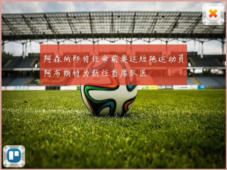 阿森纳即将任命前奥运短跑运动员阿布朗特为新任首席队医
