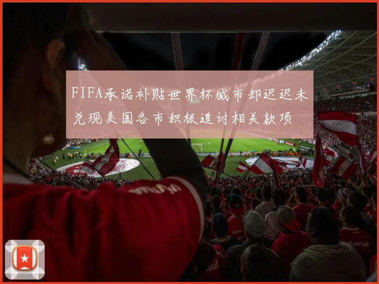 FIFA承诺补贴世界杯城市却迟迟未兑现美国各市积极追讨相关款项
