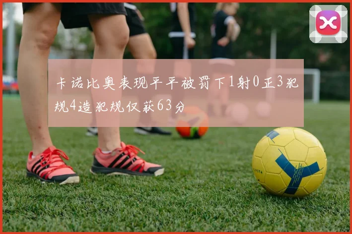 卡诺比奥表现平平被罚下1射0正3犯规4造犯规仅获63分