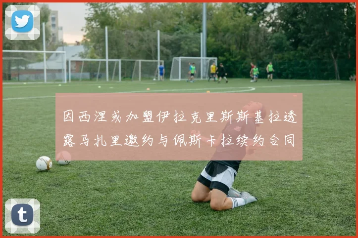 因西涅或加盟伊拉克里斯斯基拉透露马扎里邀约与佩斯卡拉续约合同