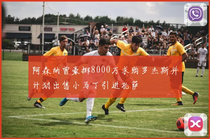 阿森纳曾豪掷8000万求购罗杰斯并计划出售小马丁引进孔萨