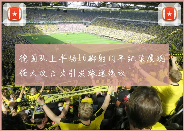 德国队上半场16脚射门平纪录展现强大攻击力引发球迷热议