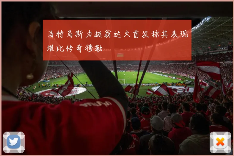 马特乌斯力挺翁达夫首发称其表现堪比传奇穆勒