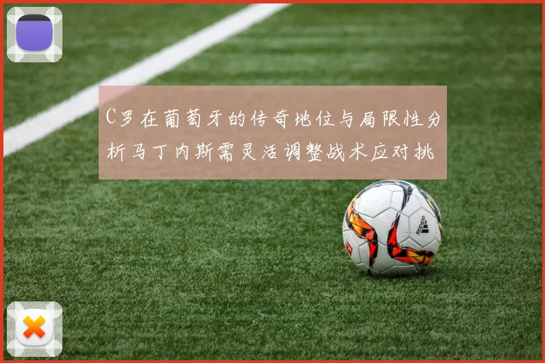 C罗在葡萄牙的传奇地位与局限性分析马丁内斯需灵活调整战术应对挑战