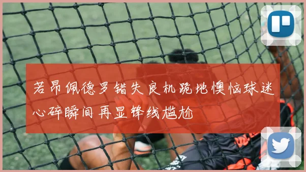 若昂佩德罗错失良机跪地懊恼球迷心碎瞬间再显锋线尴尬