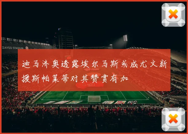 迪马济奥透露埃尔马斯或成尤文新援斯帕莱蒂对其赞赏有加