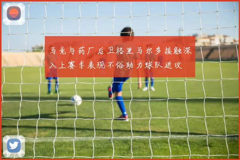 马竞与药厂后卫格里马尔多接触深入上赛季表现不俗助力球队进攻