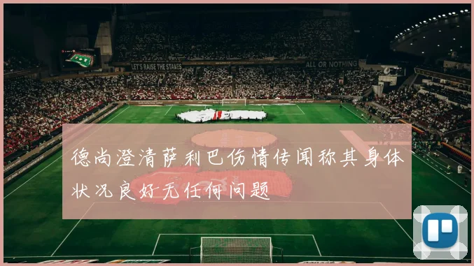 德尚澄清萨利巴伤情传闻称其身体状况良好无任何问题