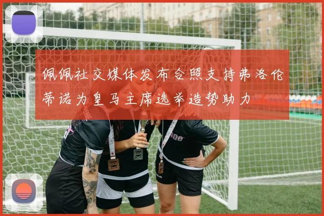 佩佩社交媒体发布合照支持弗洛伦蒂诺为皇马主席选举造势助力