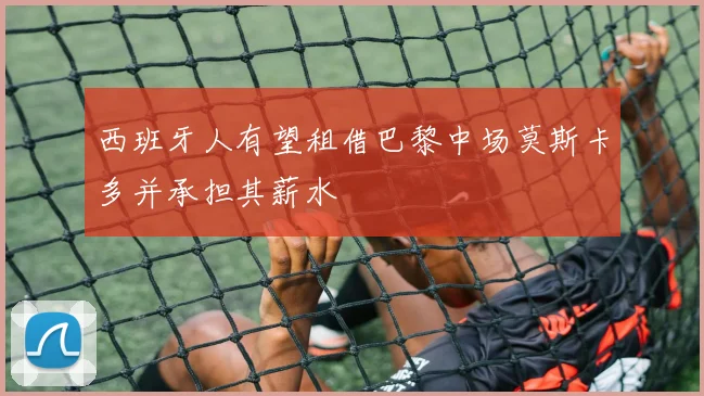 西班牙人有望租借巴黎中场莫斯卡多并承担其薪水