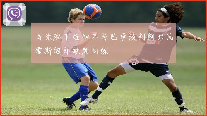 马竞私下告知不与巴萨谈判阿尔瓦雷斯随即缺席训练