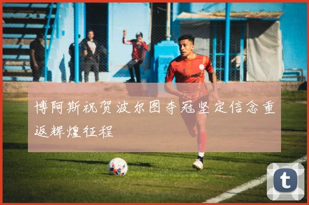 博阿斯祝贺波尔图夺冠坚定信念重返辉煌征程