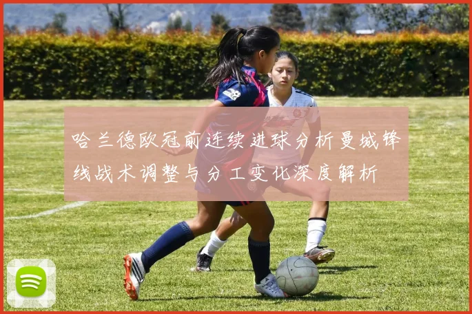 哈兰德欧冠前连续进球分析曼城锋线战术调整与分工变化深度解析